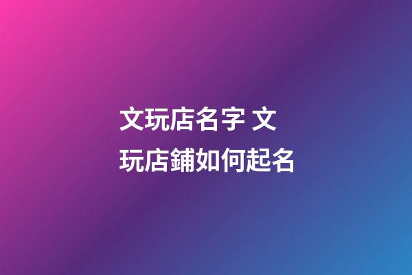 文玩店名字 文玩店鋪如何起名-第1張-店鋪起名-玄機派